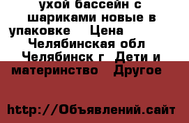 cухой бассейн с шариками(новые в упаковке) › Цена ­ 2 900 - Челябинская обл., Челябинск г. Дети и материнство » Другое   